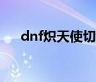 dnf炽天使切一件（dnf炽天使异界套）