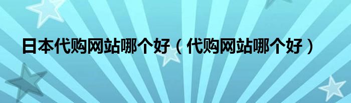 日本代购网站哪个好（代购网站哪个好）