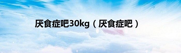 厌食症吧30kg（厌食症吧）