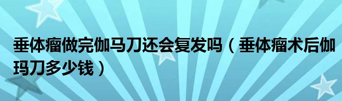 垂体瘤做完伽马刀还会复发吗（垂体瘤术后伽玛刀多少钱）