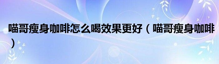 喵哥瘦身咖啡怎么喝效果更好（喵哥瘦身咖啡）