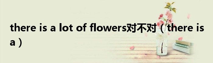 there is a lot of flowers对不对（there is a）