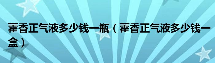 藿香正气液多少钱一瓶（藿香正气液多少钱一盒）