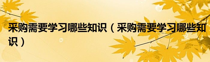 采购需要学习哪些知识（采购需要学习哪些知识）