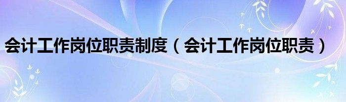 会计工作岗位职责制度（会计工作岗位职责）