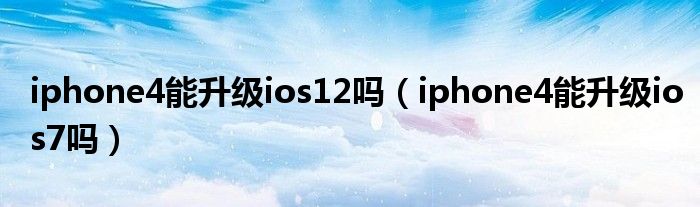 iphone4能升级ios12吗（iphone4能升级ios7吗）