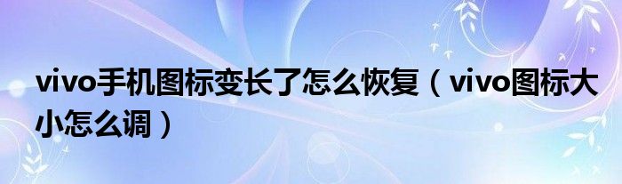 vivo手机图标变长了怎么恢复（vivo图标大小怎么调）