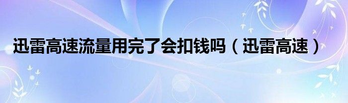 迅雷高速流量用完了会扣钱吗（迅雷高速）