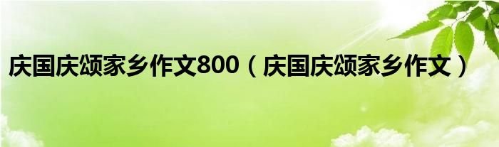 庆国庆颂家乡作文800（庆国庆颂家乡作文）