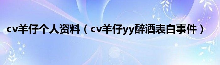 cv羊仔个人资料（cv羊仔yy醉酒表白事件）