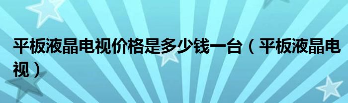 平板液晶电视价格是多少钱一台（平板液晶电视）