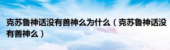 克苏鲁神话没有善神么为什么（克苏鲁神话没有善神么）