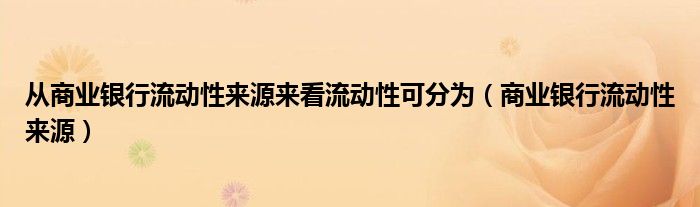 从商业银行流动性来源来看流动性可分为（商业银行流动性来源）