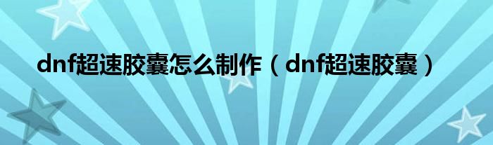 dnf超速胶囊怎么制作（dnf超速胶囊）