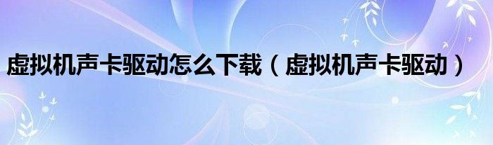 虚拟机声卡驱动怎么下载（虚拟机声卡驱动）