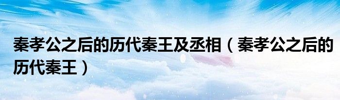 秦孝公之后的历代秦王及丞相（秦孝公之后的历代秦王）