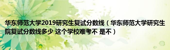 华东师范大学2019研究生复试分数线（华东师范大学研究生院复试分数线多少 这个学校难考不 是不）