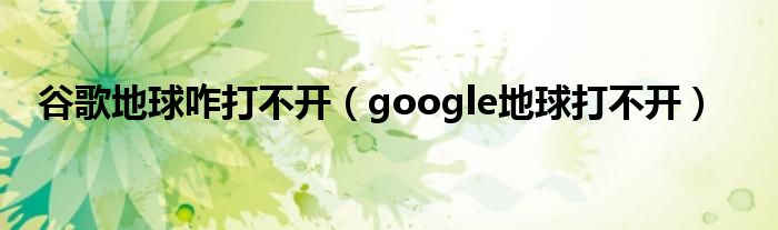 谷歌地球咋打不开（google地球打不开）