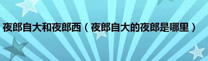 夜郎自大和夜郎西（夜郎自大的夜郎是哪里）