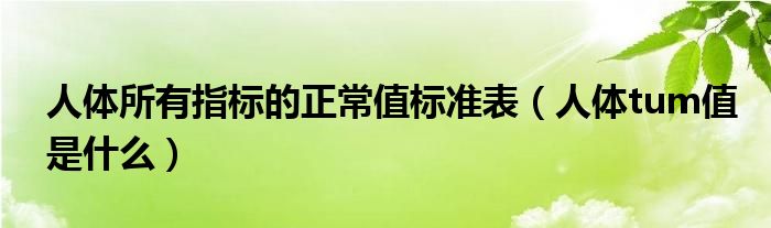 人体所有指标的正常值标准表（人体tum值是什么）