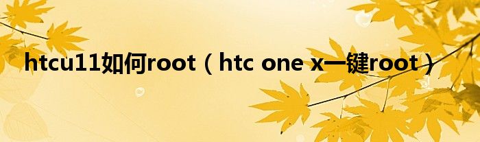 htcu11如何root（htc one x一键root）