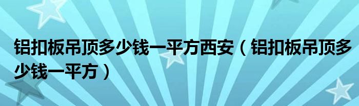 铝扣板吊顶多少钱一平方西安（铝扣板吊顶多少钱一平方）