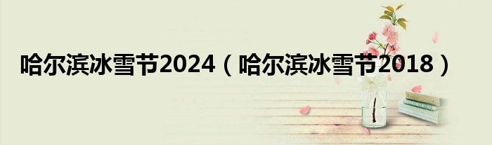 哈尔滨冰雪节2024（哈尔滨冰雪节2018）