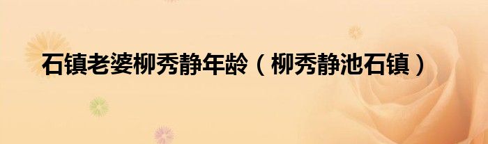 石镇老婆柳秀静年龄（柳秀静池石镇）