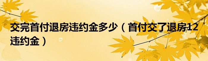 交完首付退房违约金多少（首付交了退房12 违约金）