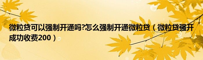 微粒贷可以强制开通吗?怎么强制开通微粒贷（微粒贷强开成功收费200）