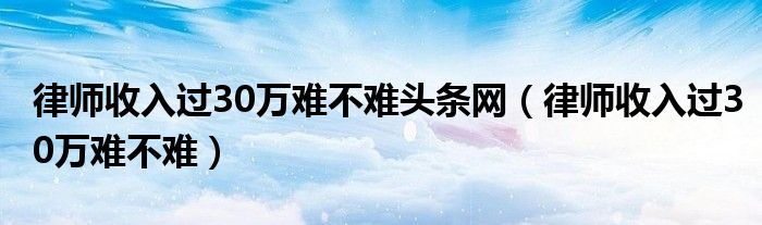 律师收入过30万难不难头条网（律师收入过30万难不难）