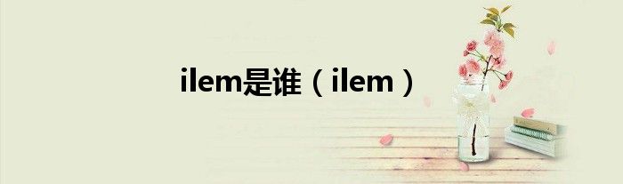 ilem是谁（ilem）