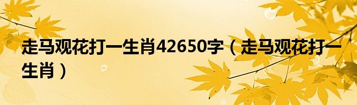 走马观花打一生肖42650字（走马观花打一生肖）