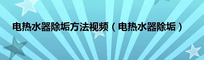 电热水器除垢方法视频（电热水器除垢）