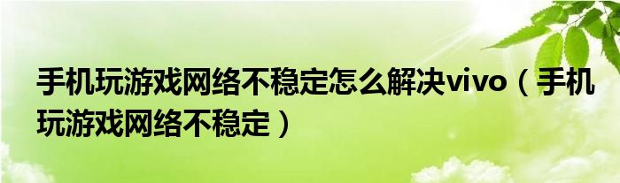 手机玩游戏网络不稳定怎么解决vivo（手机玩游戏网络不稳定）