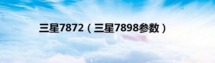 三星7872（三星7898参数）