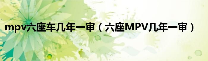 mpv六座车几年一审（六座MPV几年一审）