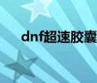 dnf超速胶囊怎么制作（dnf超速胶囊）