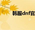 韩服dnf官网下载（韩服dnf官网）