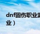 dnf固伤职业武器增幅还是强化（dnf固伤职业）