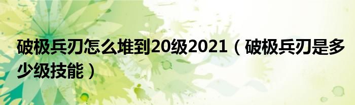 破极兵刃怎么堆到20级2021（破极兵刃是多少级技能）