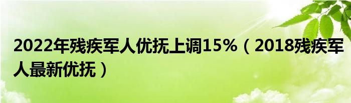 2022年残疾军人优抚上调15%（2018残疾军人最新优抚）