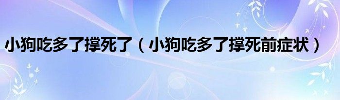 小狗吃多了撑死了（小狗吃多了撑死前症状）