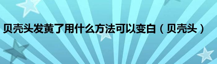 贝壳头发黄了用什么方法可以变白（贝壳头）