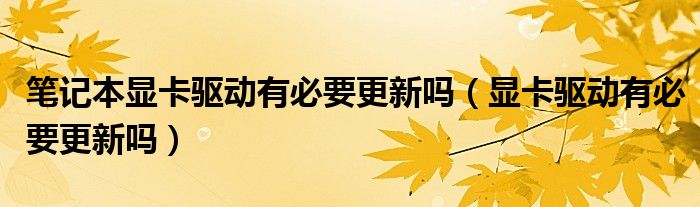 笔记本显卡驱动有必要更新吗（显卡驱动有必要更新吗）