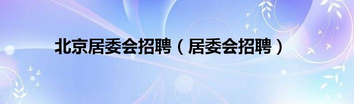 北京居委会招聘（居委会招聘）