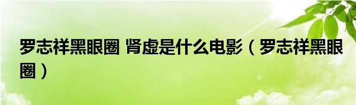 罗志祥黑眼圈 肾虚是什么电影（罗志祥黑眼圈）