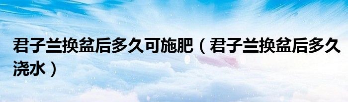 君子兰换盆后多久可施肥（君子兰换盆后多久浇水）