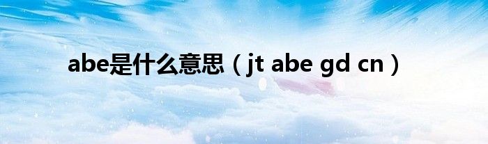 abe是什么意思（jt abe gd cn）