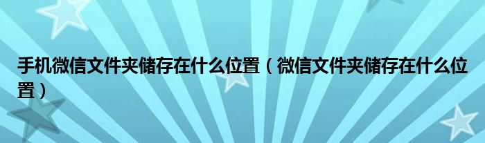 手机微信文件夹储存在什么位置（微信文件夹储存在什么位置）